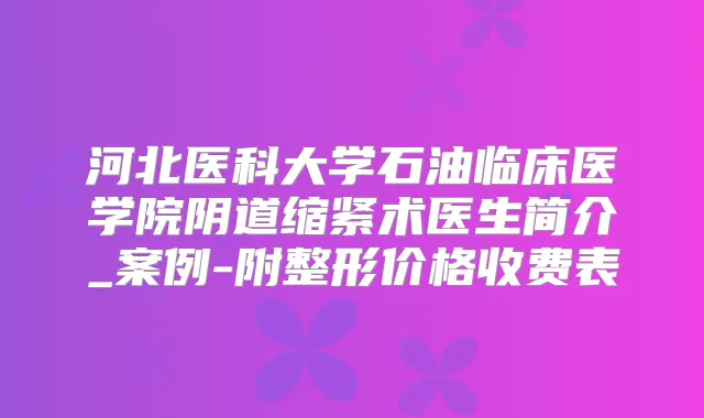 河北医科大学石油临床医学院阴道缩紧术医生简介_案例-附整形价格收费表