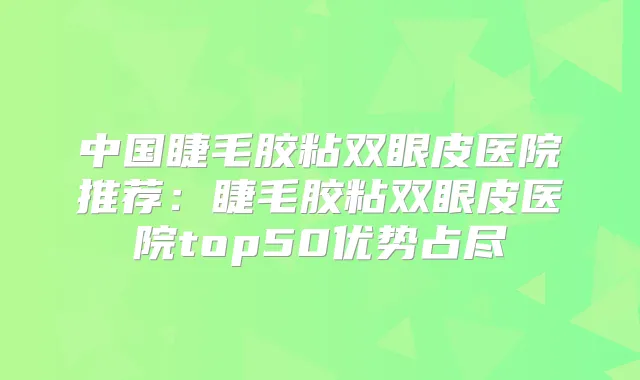中国睫毛胶粘双眼皮医院推荐：睫毛胶粘双眼皮医院top50优势占尽