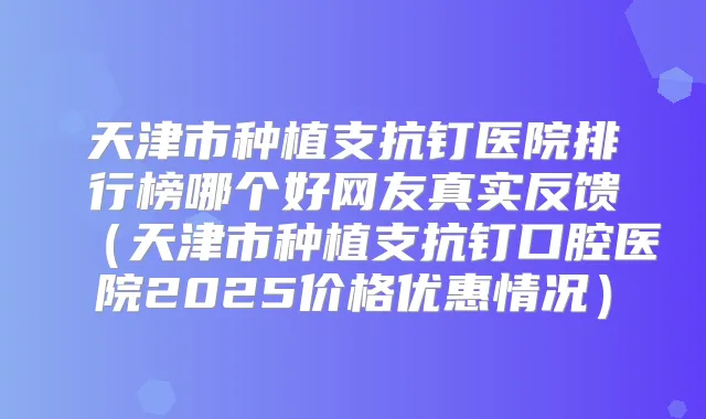 天津市种植支抗钉医院排行榜哪个好网友真实反馈（天津市种植支抗钉口腔医院2025价格优惠情况）