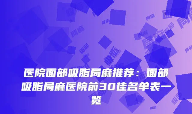 医院面部吸脂局麻推荐:面部吸脂局麻医院前30佳名单表一览
