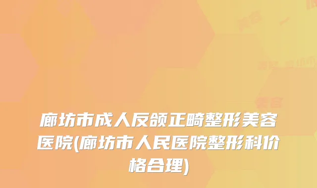 廊坊市成人反颌正畸整形美容医院(廊坊市人民医院整形科价格合理)