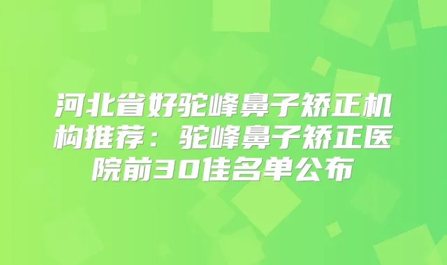 河北省好驼峰鼻子矫正机构推荐:驼峰鼻子矫正医院前30佳名单公布