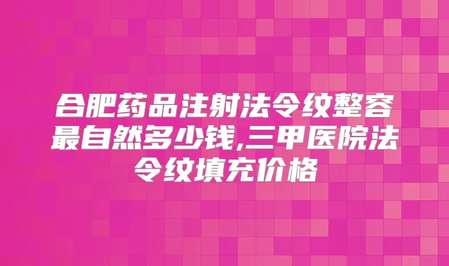 合肥药品注射法令纹整容自然多少钱,三甲医院法令纹填充价格