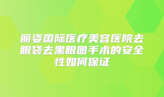 丽姿国际医疗美容医院去眼袋去黑眼圈手术的安全性如何