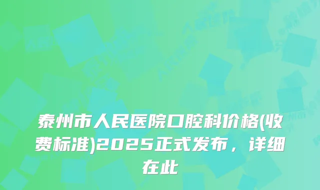 泰州市人民医院口腔科价格(收费标准)2025正式发布,详细在此