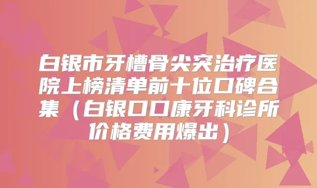 白银市牙槽骨尖突医院上榜清单前十位口碑合集（白银口口康牙科诊所价格费用爆出）