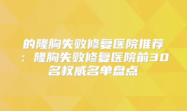 的隆胸失败修复医院推荐:隆胸失败修复医院前30名名单盘点