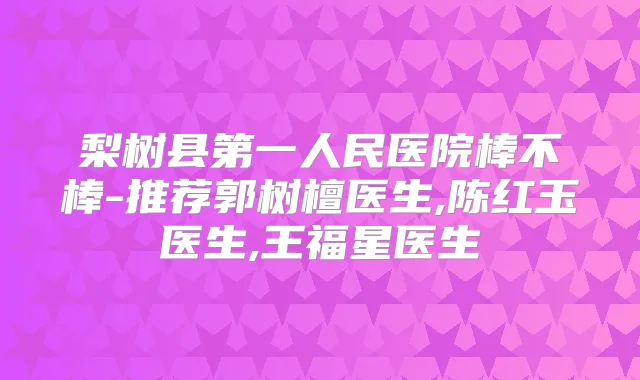 梨树县第一人民医院棒不棒-推荐郭树檀医生,陈红玉医生,王福星医生