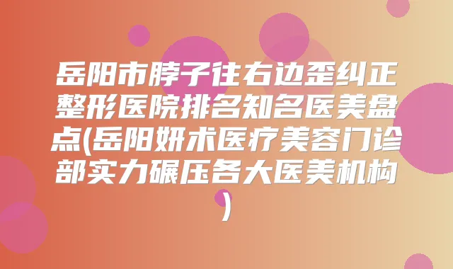 岳阳市脖子往右边歪纠正整形医院排名知名医美盘点(岳阳妍术医疗美容门诊部实力碾压各大医美机构)