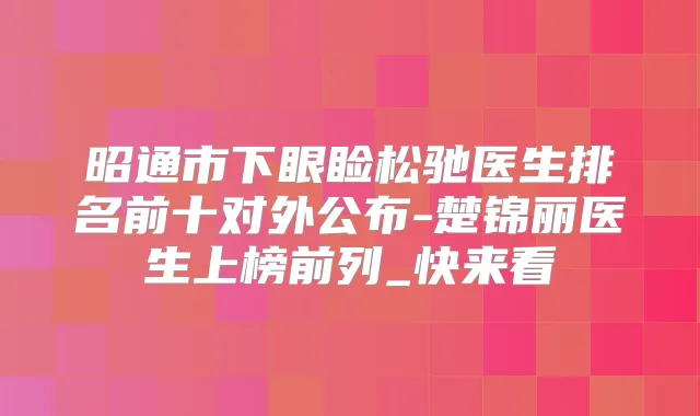 昭通市下眼睑松驰医生排名前十对外公布-楚锦丽医生上榜前列_快来看