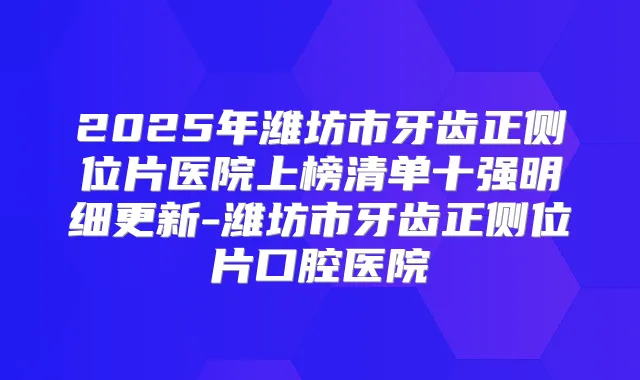 2025年潍坊市牙齿正侧位片医院上榜清单十强明细更新-潍坊市牙齿正侧位片口腔医院