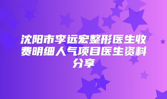 沈阳市李远宏整形医生收费明细人气项目医生资料分享