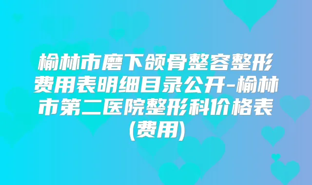 榆林市磨下颌骨整容整形费用表明细目录公开-榆林市第二医院整形科价格表(费用)