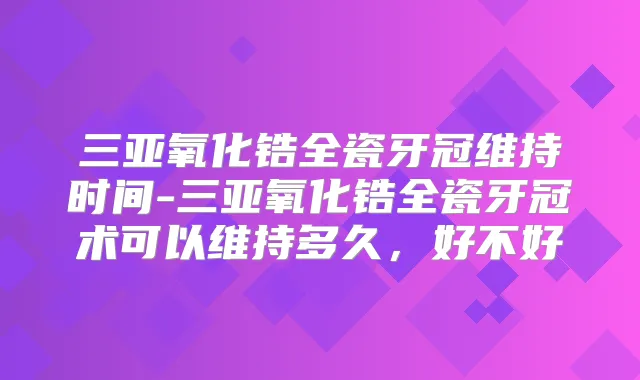 三亚氧化锆全瓷牙冠维持时间-三亚氧化锆全瓷牙冠术可以维持多久，好不好