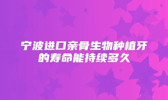 宁波进口亲骨生物种植牙的寿命能持续多久