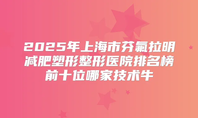 2025年上海市芬氟拉明减肥塑形整形医院排名榜前十位哪家技术牛
