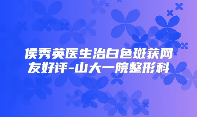 侯秀英医生治白色斑获网友好评-山大一院整形科