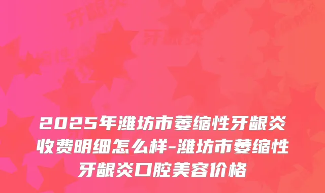 2025年潍坊市萎缩性牙龈炎收费明细怎么样-潍坊市萎缩性牙龈炎口腔美容价格