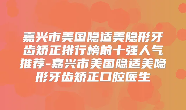 嘉兴市美国隐适美隐形牙齿矫正排行榜前十强人气推荐-嘉兴市美国隐适美隐形牙齿矫正口腔医生