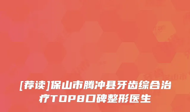 [荐读]保山市腾冲县牙齿综合TOP8口碑整形医生