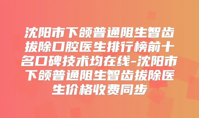 沈阳市下颌普通阻生智齿拔除口腔医生排行榜前十名口碑技术均在线-沈阳市下颌普通阻生智齿拔除医生价格收费同步