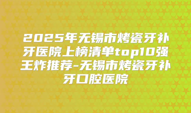 2025年无锡市烤瓷牙补牙医院上榜清单top10强王炸推荐-无锡市烤瓷牙补牙口腔医院