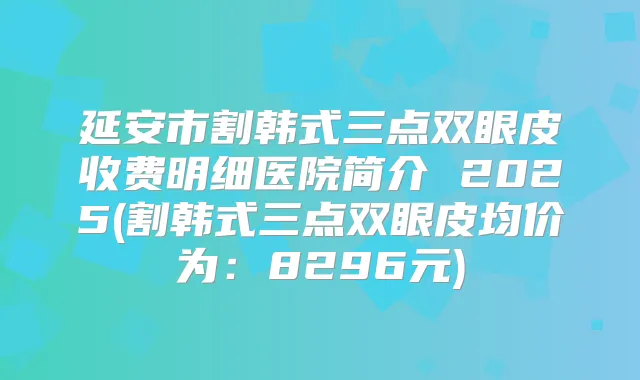 延安市割韩式三点双眼皮收费明细医院简介 2025(割韩式三点双眼皮均价为：8296元)