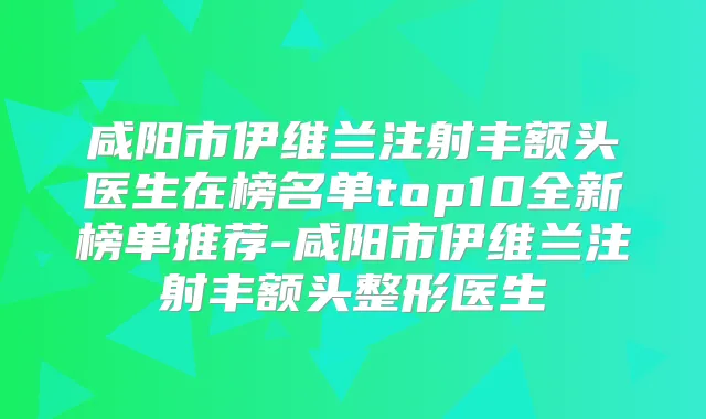 咸阳市伊维兰注射丰额头医生在榜名单top10全新榜单推荐-咸阳市伊维兰注射丰额头整形医生