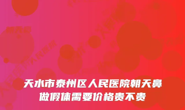 天水市泰州区人民医院朝天鼻做假体需要价格贵不贵