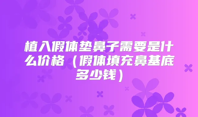 植入假体垫鼻子需要是什么价格(假体填充鼻基底多少钱)