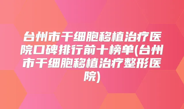 台州市干细胞移植医院口碑排行前十榜单(台州市干细胞移植整形医院)