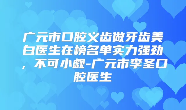 广元市口腔义齿做牙齿美白医生在榜名单实力强劲，不可小觑-广元市李圣口腔医生