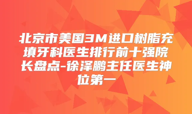 北京市美国3M进口树脂充填牙科医生排行前十强院长盘点-徐泽鹏主任医生神位第一