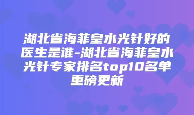 湖北省海菲皇水光针好的医生是谁-湖北省海菲皇水光针专家排名top10名单重磅更新