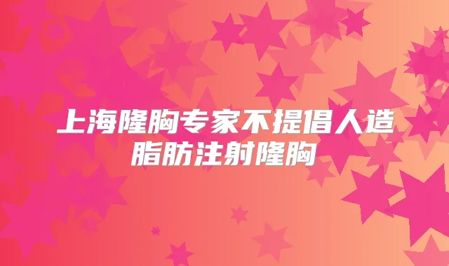 上海隆胸专家不提倡人造脂肪注射隆胸