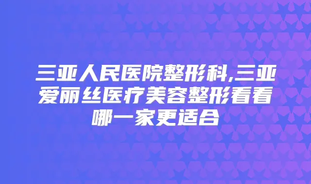 三亚人民医院整形科,三亚爱丽丝医疗美容整形看看哪一家更适合