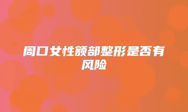 周口女性额部整形是否有风险