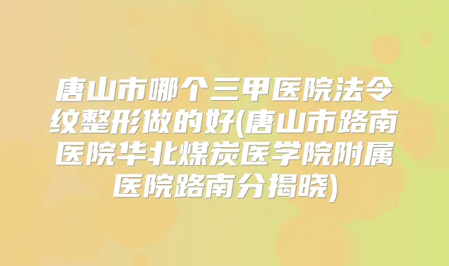 唐山市哪个三甲医院法令纹整形做的好(唐山市路南医院华北煤炭医学院附属医院路南分揭晓)