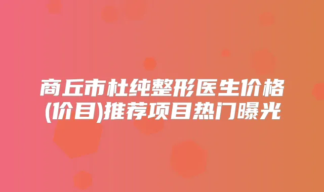 商丘市杜纯整形医生价格(价目)推荐项目热门曝光