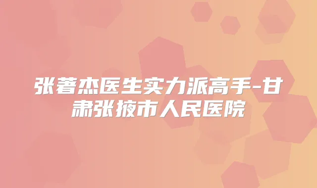 张著杰医生实力派高手-甘肃张掖市人民医院