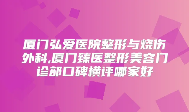 厦门弘爱医院整形与烧伤外科,厦门臻医整形美容门诊部口碑横评哪家好