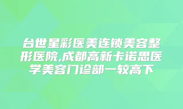 台世星彩医美连锁美容整形医院,成都高新卡诺思医学美容门诊部一较高下