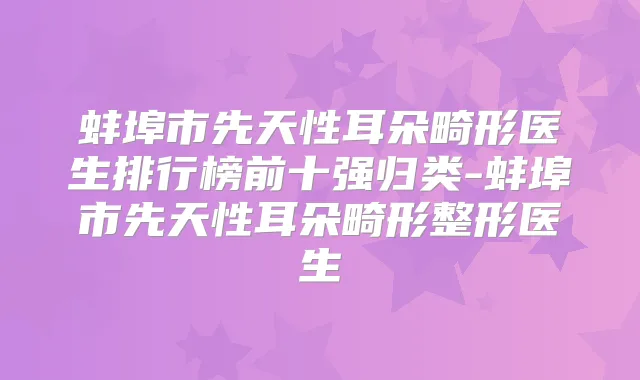 蚌埠市先天性耳朵畸形医生排行榜前十强归类-蚌埠市先天性耳朵畸形整形医生