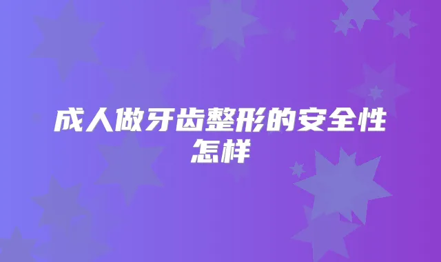 成人做牙齿整形的安全性怎样