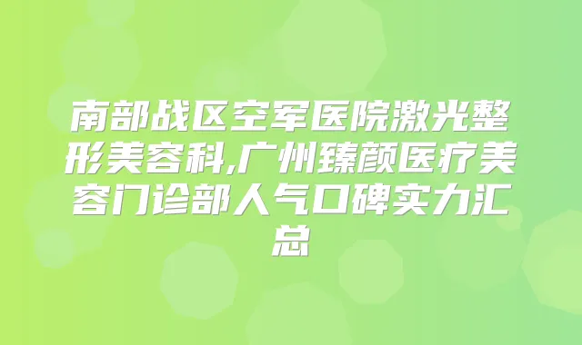 南部战区空军医院激光整形美容科,广州臻颜医疗美容门诊部人气口碑实力汇总