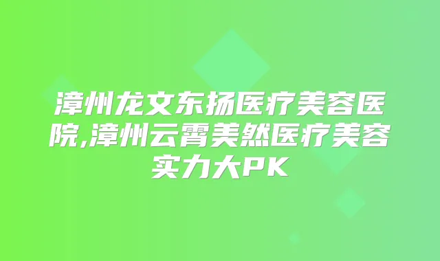 漳州龙文东扬医疗美容医院,漳州云霄美然医疗美容实力大PK