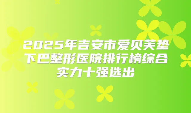 2025年吉安市爱贝芙垫下巴整形医院排行榜综合实力十强选出