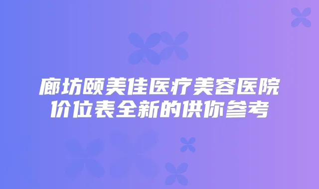 廊坊颐美佳医疗美容医院价位表全新的供你参考