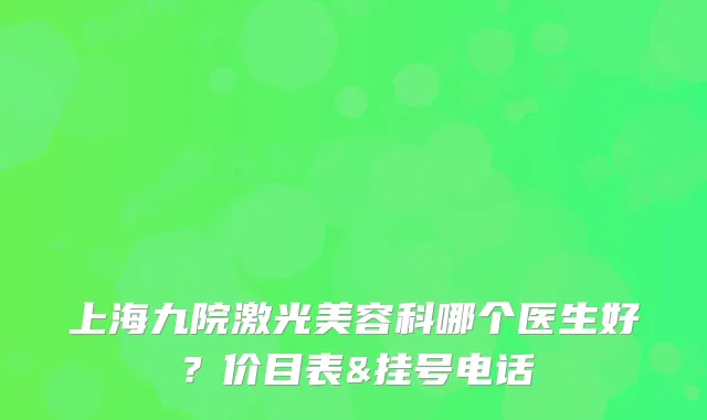 上海九院激光美容科哪个医生好？价目表&挂号电话