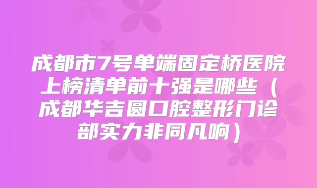 成都市7号单端固定桥医院上榜清单前十强是哪些（成都华吉圆口腔整形门诊部实力非同凡响）